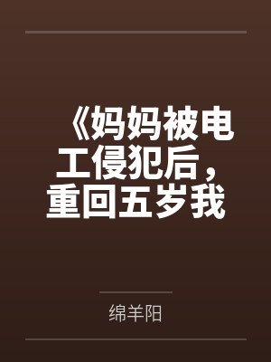 《妈妈被电工侵犯后,重回五岁我用超忆症把他送进监狱》 《妈妈被电工侵犯后,重回五岁我用超忆症把他送进监狱》
