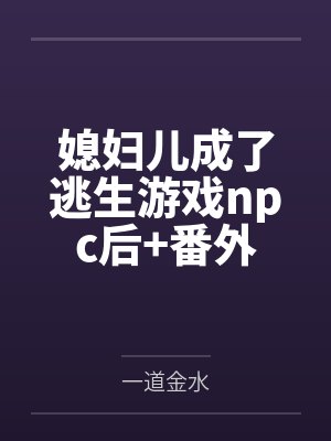 媳妇儿成了逃生游戏npc后+番外 媳妇儿成了逃生游戏npc后+番外