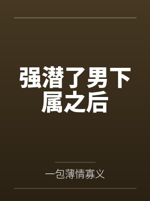 强潜了男下属之后 强潜了男下属之后