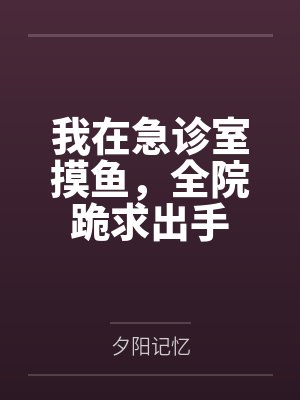 我在急诊室摸鱼,全院跪求出手 我在急诊室摸鱼,全院跪求出手