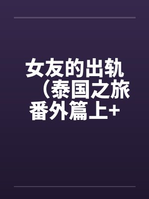 女友的出轨（泰国之旅番外篇上+下）