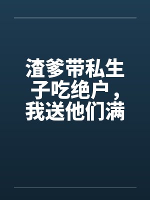 渣爹带私生子吃绝户,我送他们满门抄斩 渣爹带私生子吃绝户,我送他们满门抄斩