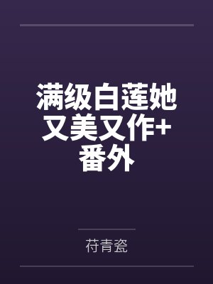 满级白莲她又美又作+番外 满级白莲她又美又作+番外