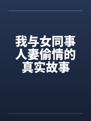 我与女同事人妻偷情的真实故事 我与女同事人妻偷情的真实故事