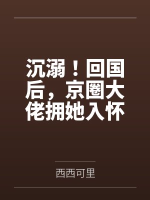 沉溺!回国后,京圈大佬拥她入怀 沉溺!回国后,京圈大佬拥她入怀