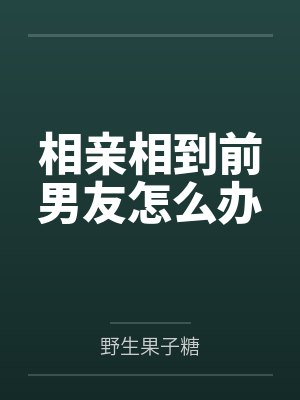 相亲相到前男友怎么办 相亲相到前男友怎么办