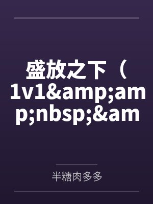 盛放之下(1v1  高h) 盛放之下(1v1  高h)