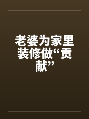 老婆为家里装修做“贡献” 老婆为家里装修做“贡献”