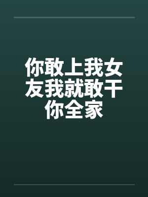 你敢上我女友我就敢干你全家 你敢上我女友我就敢干你全家