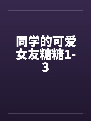同学的可爱女友糖糖1-3 同学的可爱女友糖糖1-3