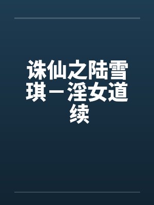 诛仙之陆雪琪-淫女道 续 诛仙之陆雪琪-淫女道 续
