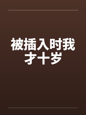 被插入时我才十岁 被插入时我才十岁