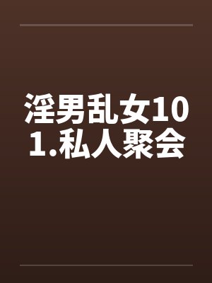 淫男乱女101.私人聚会 淫男乱女101.私人聚会