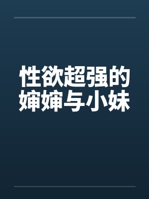 性欲超强的婶婶与小妹 性欲超强的婶婶与小妹