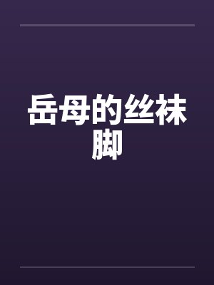 岳母的丝袜脚 岳母的丝袜脚