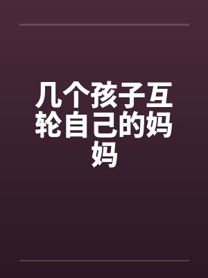 几个孩子互轮自己的妈妈