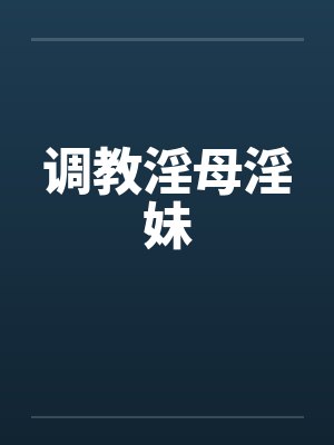 调教淫母淫妹 调教淫母淫妹