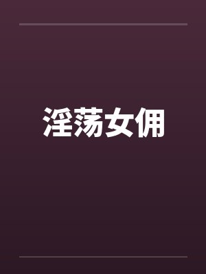 淫荡女佣 淫荡女佣