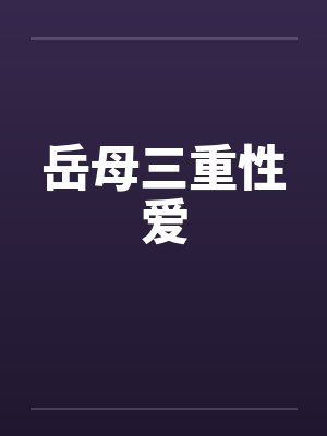 岳母三重性爱 岳母三重性爱