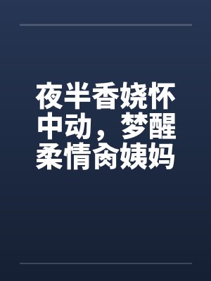 夜半香娆怀中动,梦醒柔情肏姨妈 夜半香娆怀中动,梦醒柔情肏姨妈
