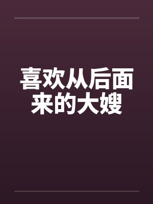 喜欢从后面来的大嫂 喜欢从后面来的大嫂