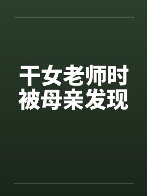 干女老师时被母亲发现 干女老师时被母亲发现