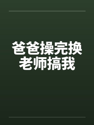 爸爸操完换老师搞我 爸爸操完换老师搞我