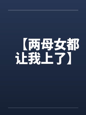 【两母女都让我上了】 【两母女都让我上了】