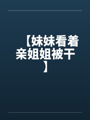 【妹妹看着亲姐姐被干】