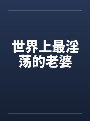 世界上最淫荡的老婆 世界上最淫荡的老婆