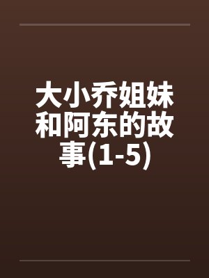 大小乔姐妹和阿东的故事(1-5) 大小乔姐妹和阿东的故事(1-5)