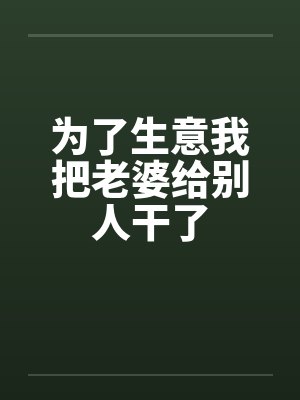为了生意我把老婆给别人干了 为了生意我把老婆给别人干了