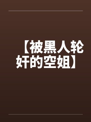 【被黑人轮奸的空姐】 【被黑人轮奸的空姐】