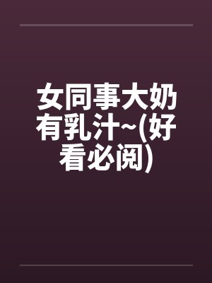 女同事大奶有乳汁~(好看必阅) 女同事大奶有乳汁~(好看必阅)