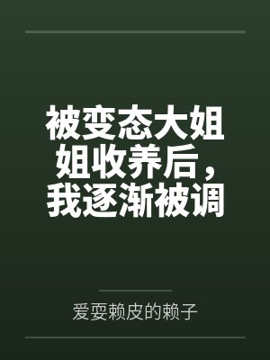 被变态大姐姐收养后,我逐渐被调教成了淫荡的娇媚伪娘.... 被变态大姐姐收养后,我逐渐被调教成了淫荡的娇媚伪娘....