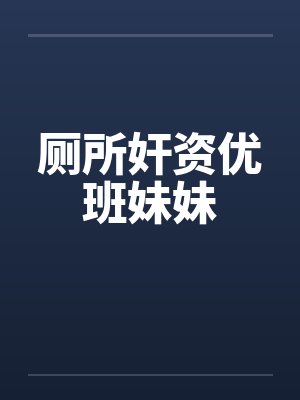 厕所奸资优班妹妹 厕所奸资优班妹妹