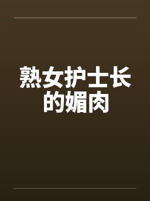 熟女护士长的媚肉 熟女护士长的媚肉