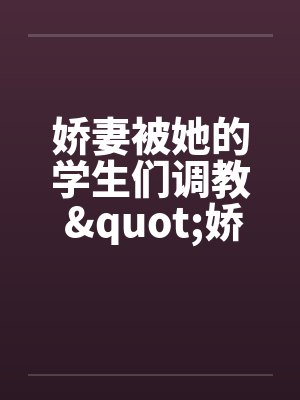 娇妻被她的学生们调教 "娇妻和她的学生们"姊妹篇
