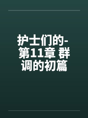 护士们的- 第11章 群调的初篇 护士们的- 第11章 群调的初篇