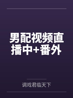 男配视频直播中+番外 男配视频直播中+番外