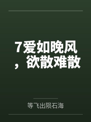 7爱如晚风,欲散难散 7爱如晚风,欲散难散