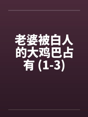 老婆被白人的大鸡巴占有 (1-3) 老婆被白人的大鸡巴占有 (1-3)