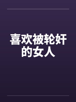 喜欢被轮奸的女人 喜欢被轮奸的女人