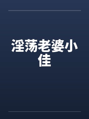 淫荡老婆小佳 淫荡老婆小佳