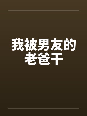 我被男友的老爸干 我被男友的老爸干