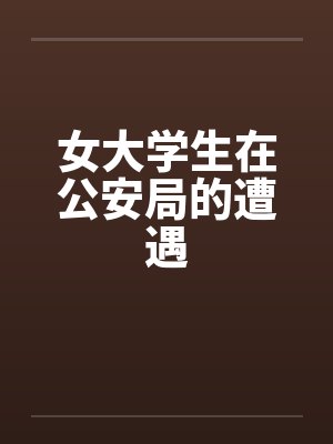 女大学生在公安局的遭遇 女大学生在公安局的遭遇