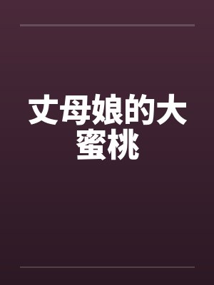 丈母娘的大蜜桃 丈母娘的大蜜桃