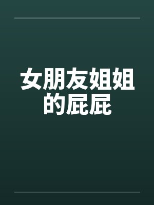 女朋友姐姐的屁屁 女朋友姐姐的屁屁