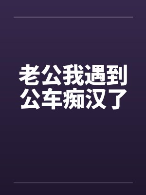 老公我遇到公车痴汉了 老公我遇到公车痴汉了