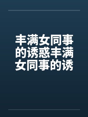 丰满女同事的诱惑丰满女同事的诱惑